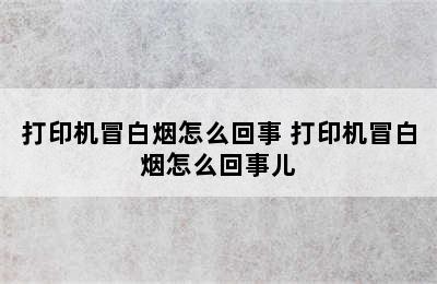 打印机冒白烟怎么回事 打印机冒白烟怎么回事儿